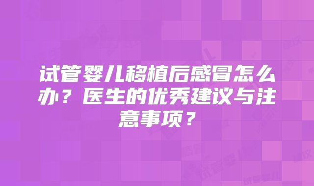 试管婴儿移植后感冒怎么办？医生的优秀建议与注意事项？