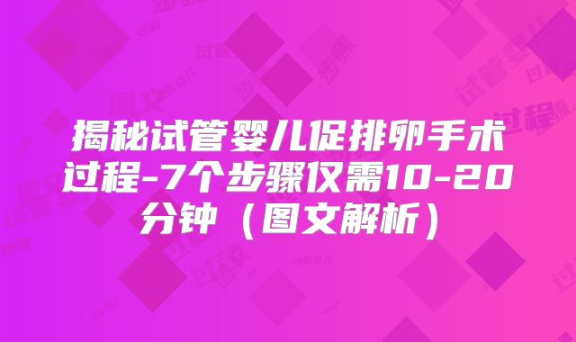 揭秘试管婴儿促排卵手术过程-7个步骤仅需10-20分钟（图文解析）
