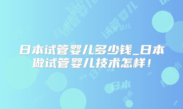 日本试管婴儿多少钱_日本做试管婴儿技术怎样！