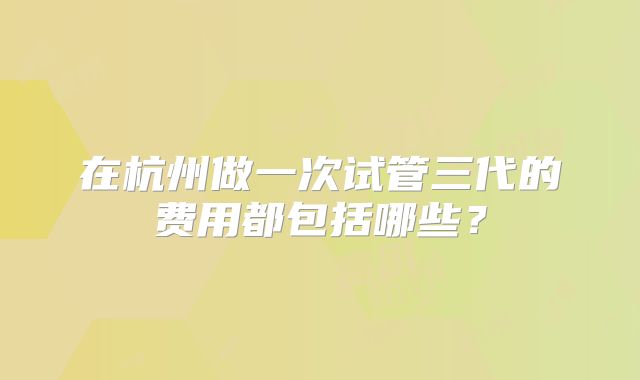 在杭州做一次试管三代的费用都包括哪些？
