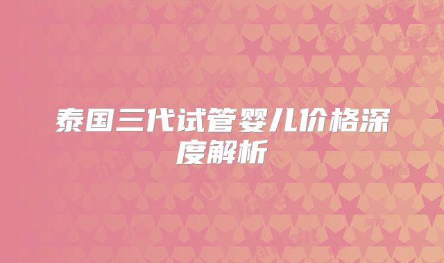 泰国三代试管婴儿价格深度解析