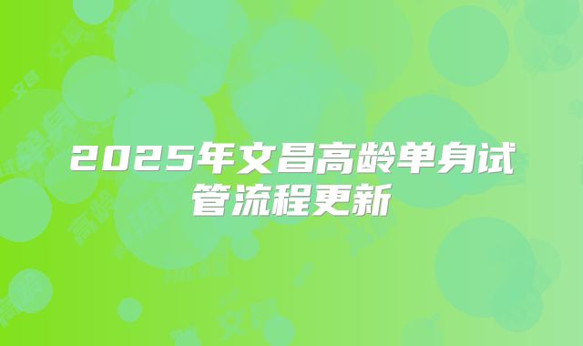 2025年文昌高龄单身试管流程更新