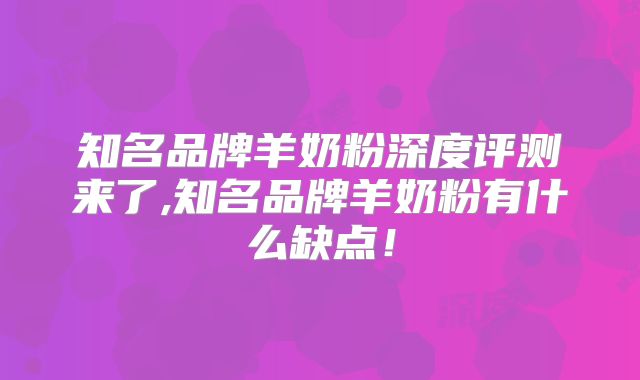 知名品牌羊奶粉深度评测来了,知名品牌羊奶粉有什么缺点！
