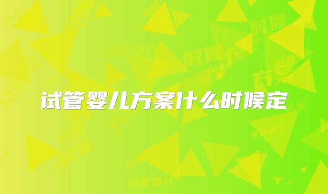 试管婴儿方案什么时候定