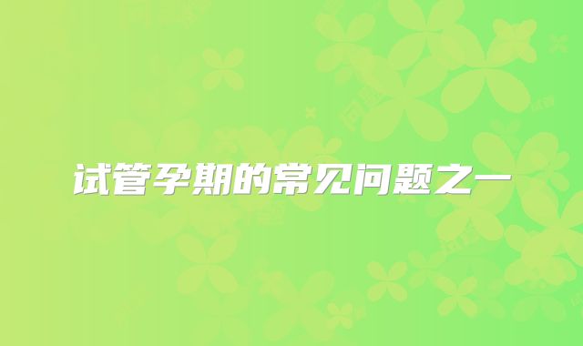 试管孕期的常见问题之一