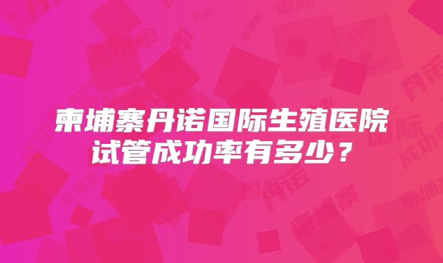 柬埔寨丹诺国际生殖医院试管成功率有多少？