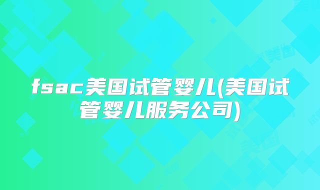 fsac美国试管婴儿(美国试管婴儿服务公司)