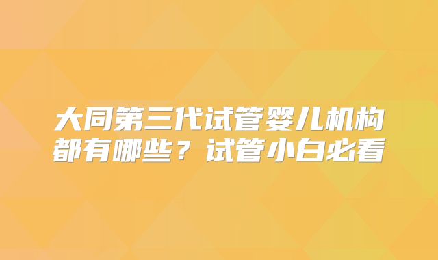 大同第三代试管婴儿机构都有哪些？试管小白必看