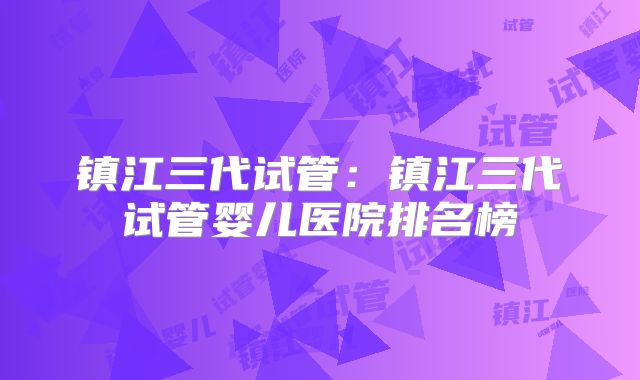 镇江三代试管：镇江三代试管婴儿医院排名榜