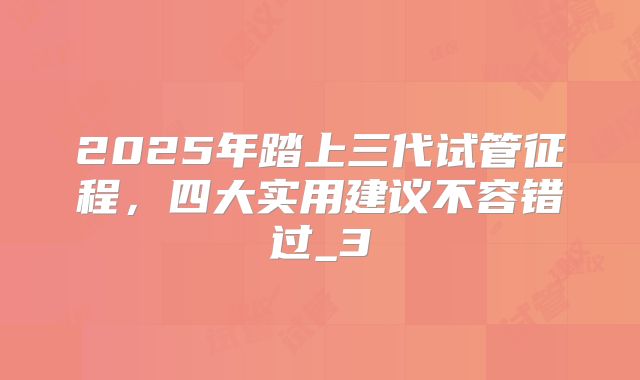 2025年踏上三代试管征程，四大实用建议不容错过_3