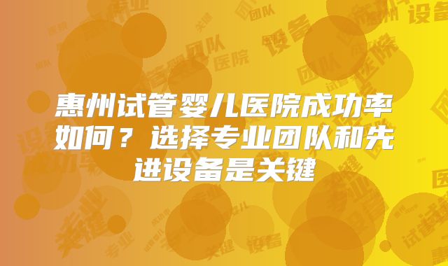 惠州试管婴儿医院成功率如何？选择专业团队和先进设备是关键