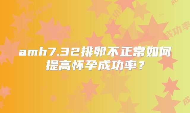 amh7.32排卵不正常如何提高怀孕成功率?