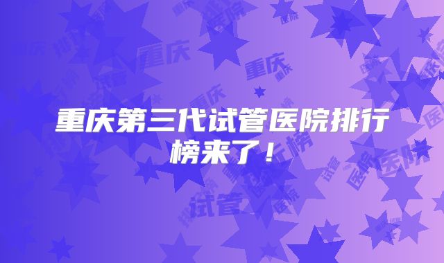 重庆第三代试管医院排行榜来了！