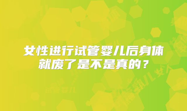 女性进行试管婴儿后身体就废了是不是真的？
