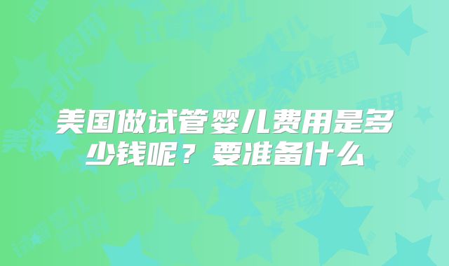 美国做试管婴儿费用是多少钱呢？要准备什么
