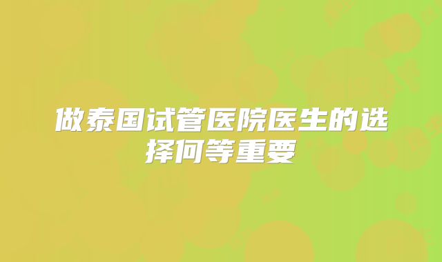 做泰国试管医院医生的选择何等重要