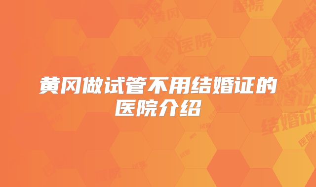 黄冈做试管不用结婚证的医院介绍