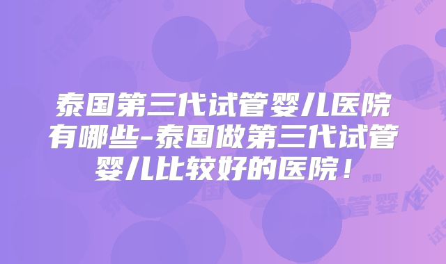 泰国第三代试管婴儿医院有哪些-泰国做第三代试管婴儿比较好的医院！