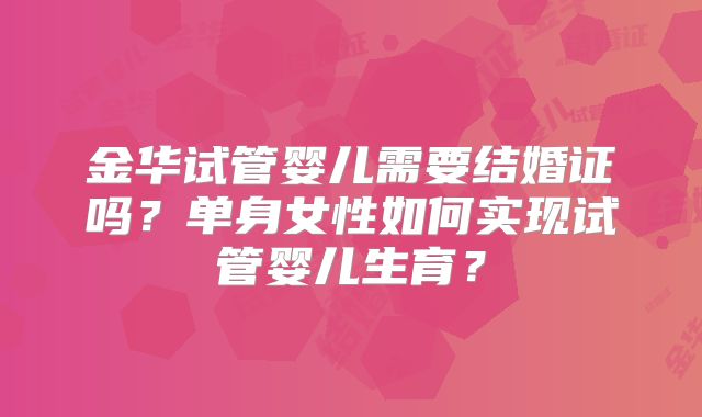 金华试管婴儿需要结婚证吗？单身女性如何实现试管婴儿生育？