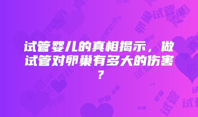 试管婴儿的真相揭示，做试管对卵巢有多大的伤害？