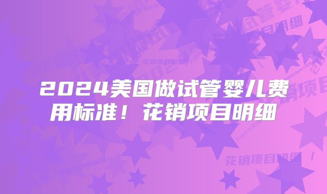 2024美国做试管婴儿费用标准！花销项目明细