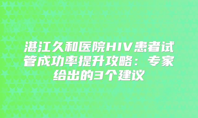 湛江久和医院HIV患者试管成功率提升攻略:专家给出的3个建议