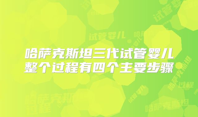 哈萨克斯坦三代试管婴儿整个过程有四个主要步骤