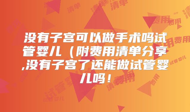 没有子宫可以做手术吗试管婴儿（附费用清单分享,没有子宫了还能做试管婴儿吗！