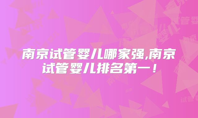 南京试管婴儿哪家强,南京试管婴儿排名第一！