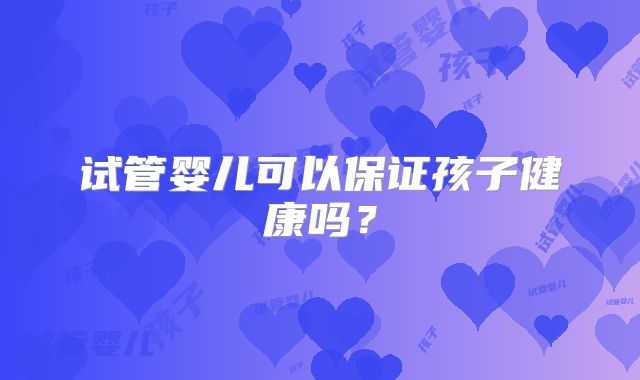 试管婴儿可以保证孩子健康吗？