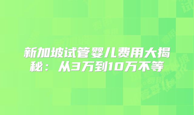新加坡试管婴儿费用大揭秘:从3万到10万不等