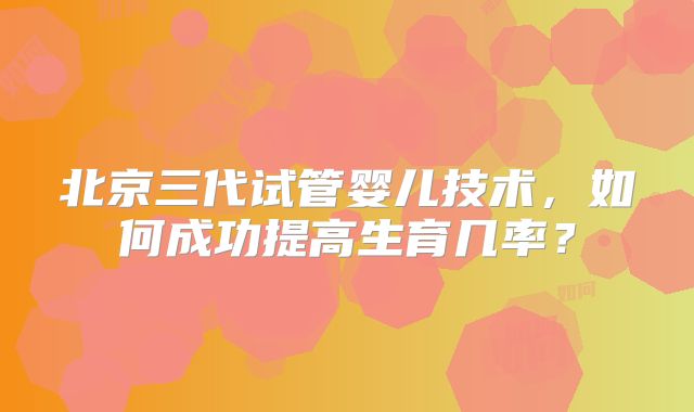 北京三代试管婴儿技术，如何成功提高生育几率？