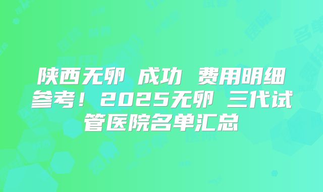 陕西无卵�成功 费用明细参考！2025无卵�三代试管医院名单汇总
