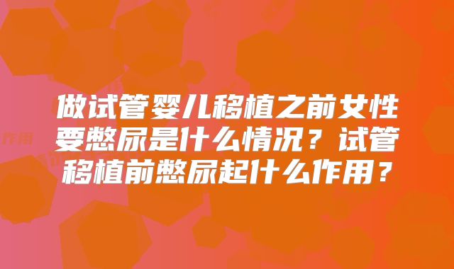 做试管婴儿移植之前女性要憋尿是什么情况?试管移植前憋尿起什么作用?