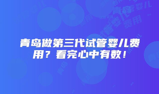 青岛做第三代试管婴儿费用?看完心中有数!