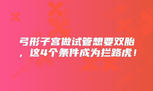 弓形子宫做试管想要双胎，这4个条件成为拦路虎！