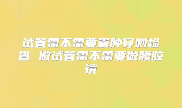 试管需不需要囊肿穿刺检查 做试管需不需要做腹腔镜