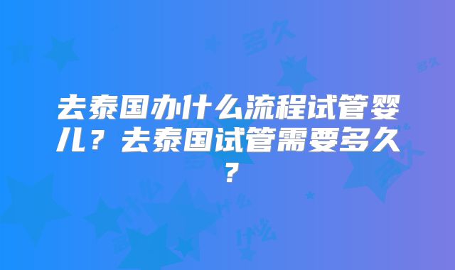 去泰国办什么流程试管婴儿？去泰国试管需要多久？