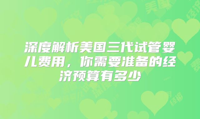 深度解析美国三代试管婴儿费用,你需要准备的经济预算有多少