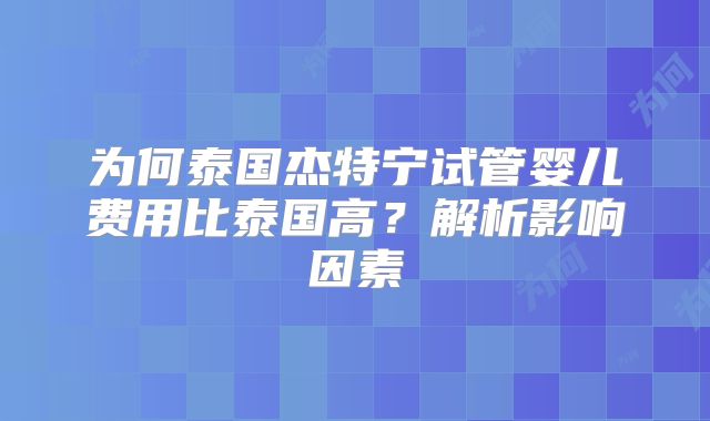 为何泰国杰特宁试管婴儿费用比泰国高？解析影响因素