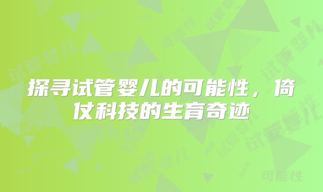 探寻试管婴儿的可能性，倚仗科技的生育奇迹