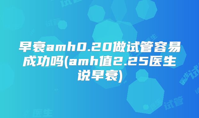 早衰amh0.20做试管容易成功吗(amh值2.25医生说早衰)