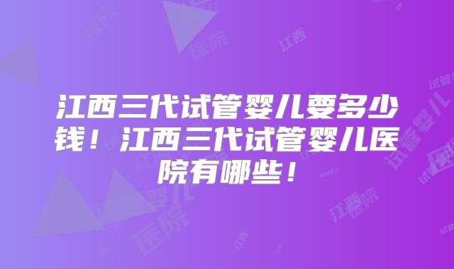 江西三代试管婴儿要多少钱!江西三代试管婴儿医院有哪些!