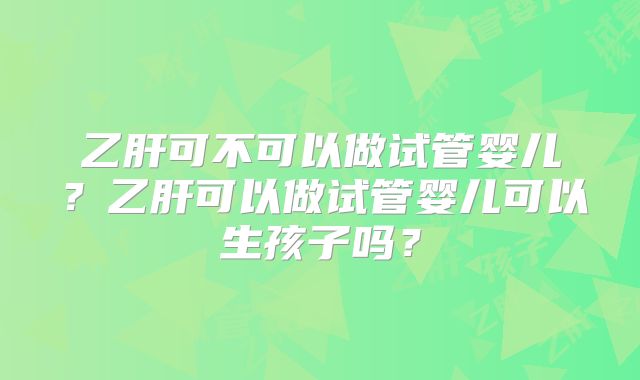 乙肝可不可以做试管婴儿？乙肝可以做试管婴儿可以生孩子吗？