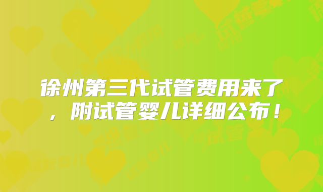 徐州第三代试管费用来了,附试管婴儿详细公布!
