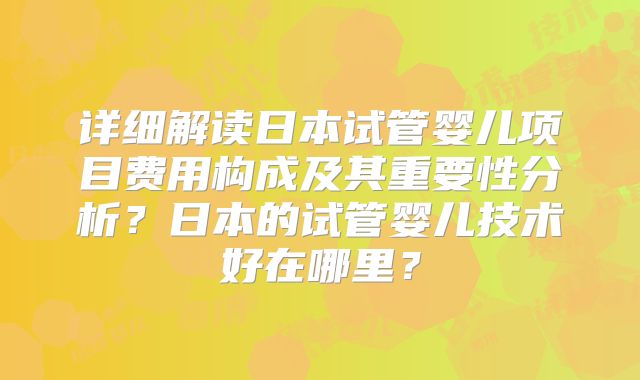 详细解读日本试管婴儿项目费用构成及其重要性分析？日本的试管婴儿技术好在哪里？