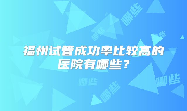 福州试管成功率比较高的医院有哪些？