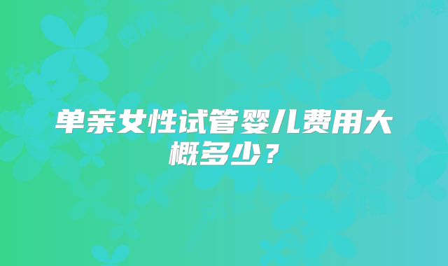 单亲女性试管婴儿费用大概多少？
