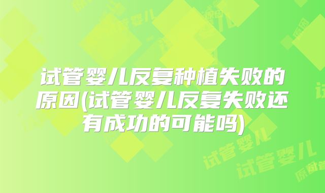试管婴儿反复种植失败的原因(试管婴儿反复失败还有成功的可能吗)