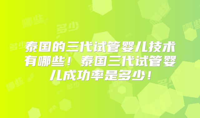 泰国的三代试管婴儿技术有哪些!泰国三代试管婴儿成功率是多少!